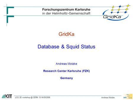 IWR Ideen erden Realität LCG 3D CERN 13-14/09/2006 Andreas Motzke GridKa Database & Squid Status Andreas Motzke Research Center Karlsruhe (FZK)