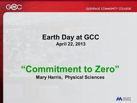 Five Years of Green EffortsFive Years of Green Efforts “Commitment to Zero” Mary Harris, Physical Sciences Earth Day at GCC April 22, 2013.