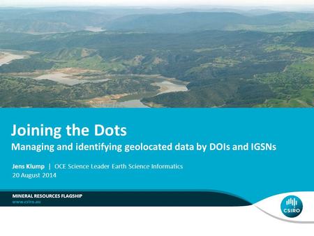 Joining the Dots Managing and identifying geolocated data by DOIs and IGSNs MINERAL RESOURCES FLAGSHIP Jens Klump | OCE Science Leader Earth Science Informatics.