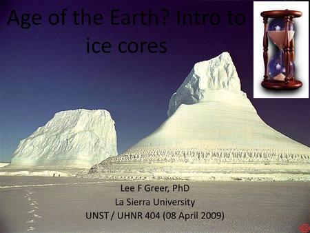 Age of the Earth? Intro to ice cores Lee F Greer, PhD La Sierra University UNST / UHNR 404 (08 April 2009)‏