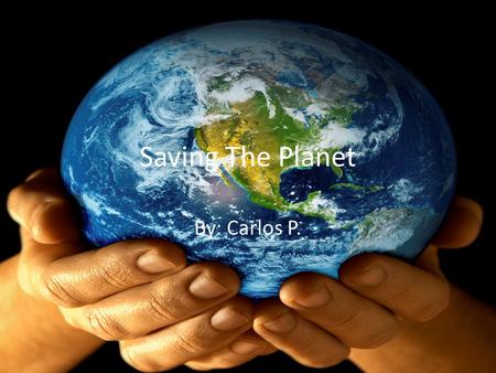 Saving The Planet By: Carlos P.. What is Global Warming? – I believe that global warming is caused by the toxic fumes of smokers, car exhausts, factories.