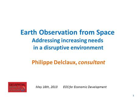 Philippe Delclaux, consultant Earth Observation from Space Addressing increasing needs in a disruptive environment May 16th, 2013EOS for Economic Development.