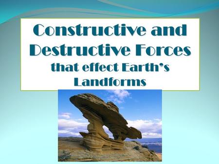 Constructive and Destructive Forces that effect Earth’s Landforms