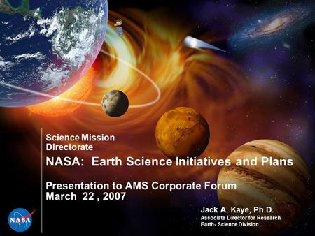 Science Mission Directorate NASA: Earth Science Initiatives and Plans Presentation to AMS Corporate Forum March 22, 2007 Jack A. Kaye, Ph.D. Associate.