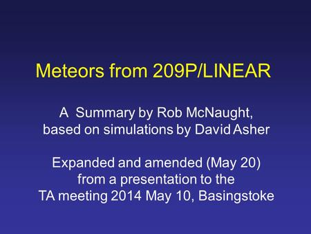 Meteors from 209P/LINEAR A Summary by Rob McNaught, based on simulations by David Asher Expanded and amended (May 20) from a presentation to the TA meeting.