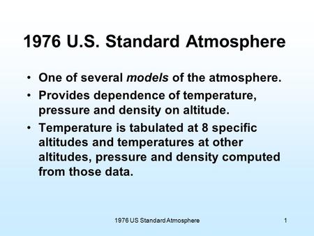 1976 US Standard Atmosphere1 1976 U.S. Standard Atmosphere One of several models of the atmosphere. Provides dependence of temperature, pressure and density.