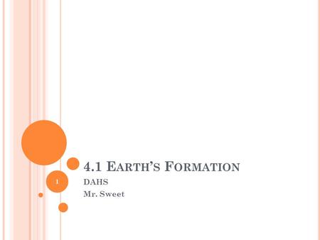 4.1 E ARTH ’ S F ORMATION DAHS Mr. Sweet 1 O BJECTIVES Explain how most scientists explain the formation of our solar system. Describe Earth’s size and.