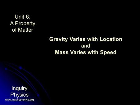 Unit 6: A Property of Matter Inquiry Physics www.inquiryphysics.org Gravity Varies with Location and Mass Varies with Speed.