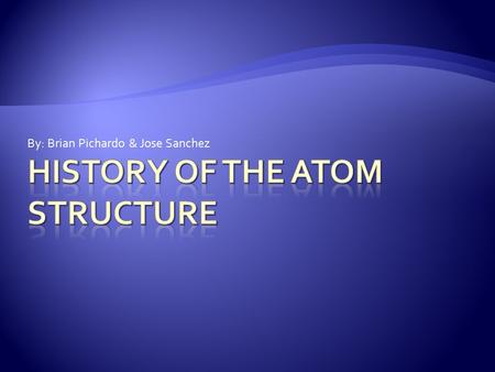 By: Brian Pichardo & Jose Sanchez.  Atoms are fundamental building blocks of matter and they make up every physical object that exists. That idea has.