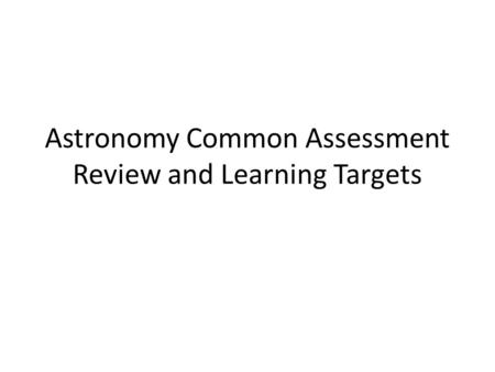 Astronomy Common Assessment Review and Learning Targets