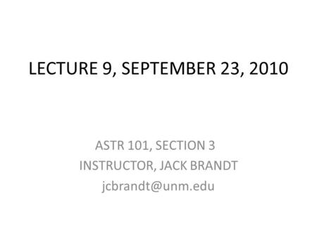 LECTURE 9, SEPTEMBER 23, 2010 ASTR 101, SECTION 3 INSTRUCTOR, JACK BRANDT