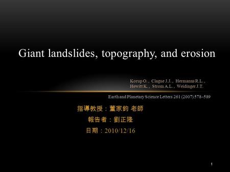 指導教授：董家鈞 老師 報告者：劉正隆 日期： 2010/12/16 Giant landslides, topography, and erosion Earth and Planetary Science Letters 261 (2007) 578–589 Korup O., Clague J.J.,