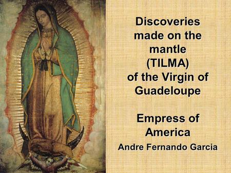 Discoveries made on the mantle (TILMA) of the Virgin of Guadeloupe Empress of America Andre Fernando Garcia Discoveries made on the mantle (TILMA) of.