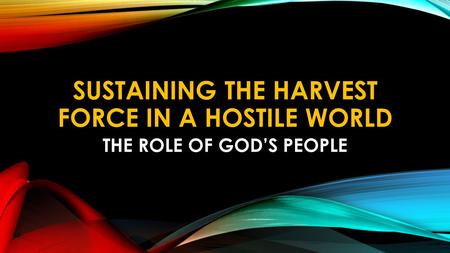 SUSTAINING THE HARVEST FORCE IN A HOSTILE WORLD THE ROLE OF GOD’S PEOPLE.