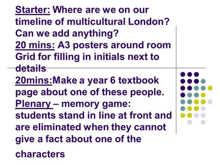 Starter: Where are we on our timeline of multicultural London? Can we add anything? 20 mins: A3 posters around room Grid for filling in initials next to.