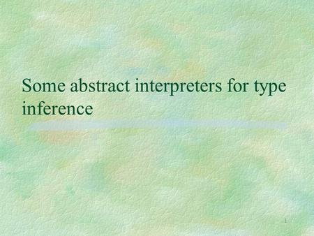 1 Some abstract interpreters for type inference. 2 Types as abstract interpretations §inspired by a paper of Cousot (POPL ‘97), which l derives several.