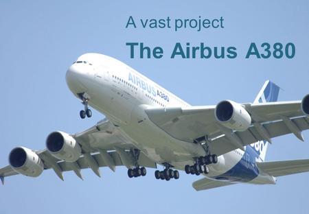 1 The Airbus A380 A vast project. 2 ContentSlide 1.Information about the project 3 1.History, development and production 4 2. Who constructs which part?