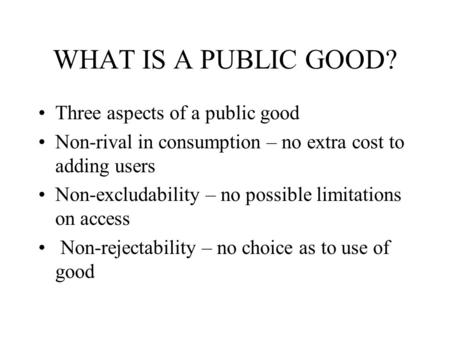 WHAT IS A PUBLIC GOOD? Three aspects of a public good Non-rival in consumption – no extra cost to adding users Non-excludability – no possible limitations.