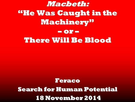 Macbeth: “He Was Caught in the Machinery” – or – There Will Be Blood Feraco Search for Human Potential 18 November 2014 18 November 2014.