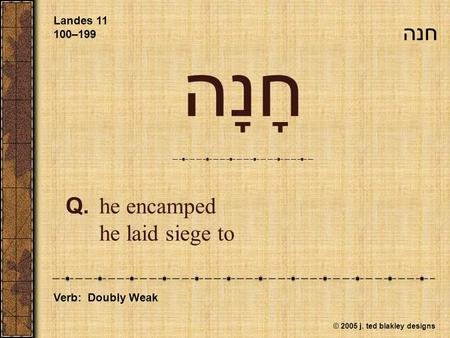 © 2005 j. ted blakley designs חָנָה Q.he encamped he laid siege to Landes 11 100–199 Verb: Doubly Weak חנה.