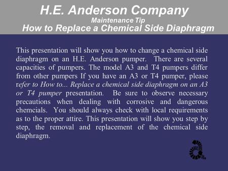 H.E. Anderson Company Maintenance Tip How to Replace a Chemical Side Diaphragm This presentation will show you how to change a chemical side diaphragm.