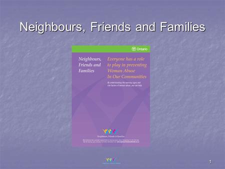 1 Neighbours, Friends and Families. 2 Purpose Neighbours, Friends and Families is a campaign to raise awareness of the signs of woman abuse so that people.