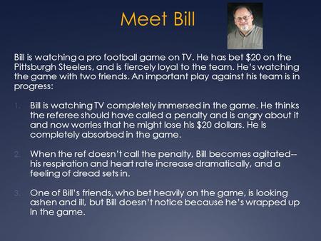 Meet Bill Bill is watching a pro football game on TV. He has bet $20 on the Pittsburgh Steelers, and is fiercely loyal to the team. He’s watching the game.