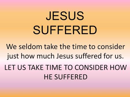 JESUS SUFFERED We seldom take the time to consider just how much Jesus suffered for us. LET US TAKE TIME TO CONSIDER HOW HE SUFFERED.