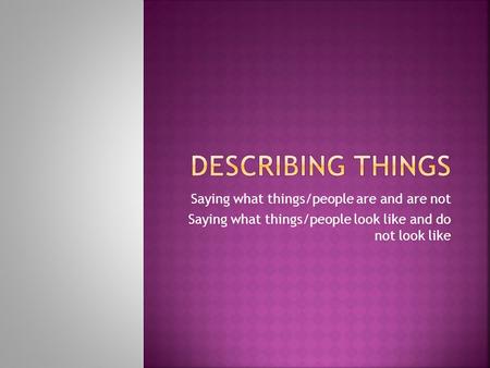 Saying what things/people are and are not Saying what things/people look like and do not look like.