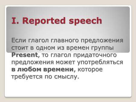 I. Reported speech Если глагол главного предложения стоит в одном из времен группы Present, то глагол придаточного предложения может употребляться в любом.