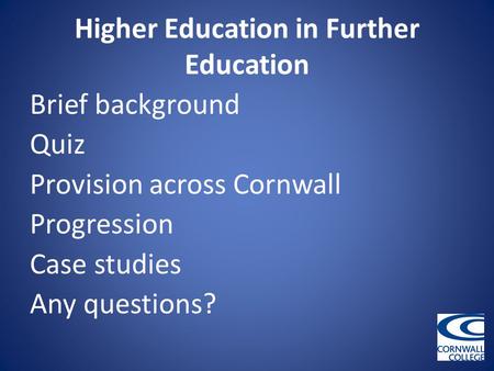 Higher Education in Further Education Brief background Quiz Provision across Cornwall Progression Case studies Any questions?