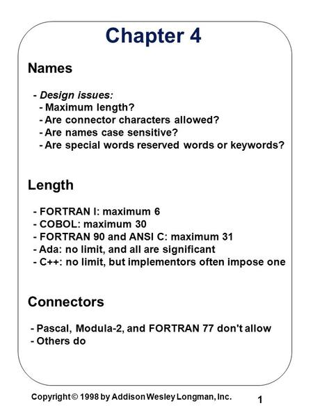 Copyright © 1998 by Addison Wesley Longman, Inc. 1 Chapter 4 Names - Design issues: - Maximum length? - Are connector characters allowed? - Are names case.