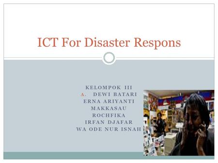 KELOMPOK III A. DEWI BATARI ERNA ARIYANTI MAKKASAU ROCHFIKA IRFAN DJAFAR WA ODE NUR ISNAH ICT For Disaster Respons.