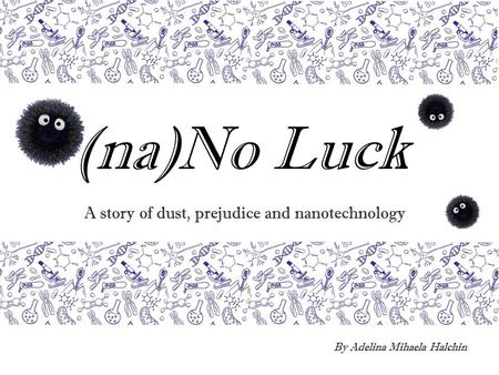 (na)No Luck A story of dust, prejudice and nanotechnology By Adelina Mihaela Halchin.