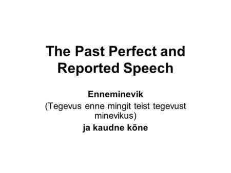 The Past Perfect and Reported Speech Enneminevik (Tegevus enne mingit teist tegevust minevikus) ja kaudne kõne.