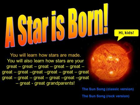 You will learn how stars are made. You will also learn how stars are your great – – – – – – –great – great – – – – –great – great - grandparents! Hi,