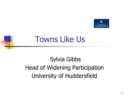 1 Towns Like Us Sylvia Gibbs Head of Widening Participation University of Huddersfield.