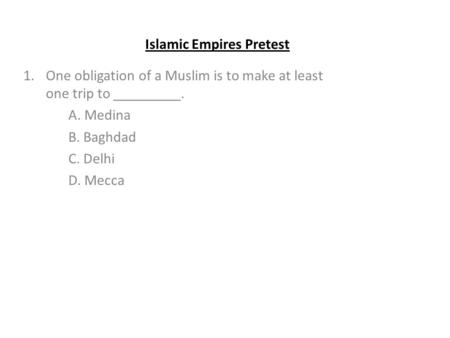 Islamic Empires Pretest 1.One obligation of a Muslim is to make at least one trip to _________. A. Medina B. Baghdad C. Delhi D. Mecca.