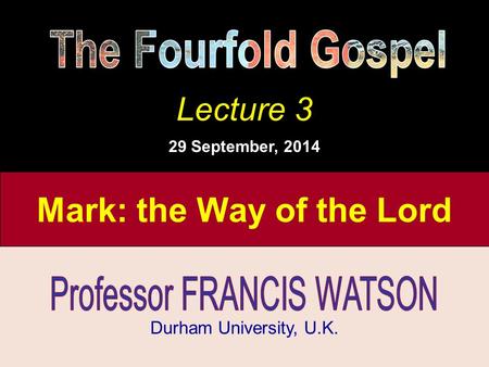 The Fourfold Gospel, Lecture 2 Durham University, U.K. Lecture 3 29 September, 2014 Mark: the Way of the Lord.