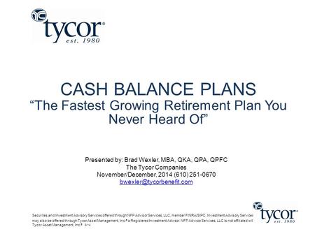 CASH BALANCE PLANS “The Fastest Growing Retirement Plan You Never Heard Of” Presented by: Brad Wexler, MBA, QKA, QPA, QPFC The Tycor Companies November/December,