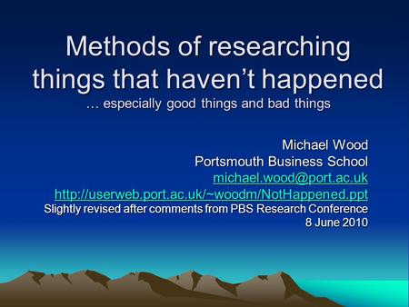 Methods of researching things that haven’t happened … especially good things and bad things Michael Wood Portsmouth Business School