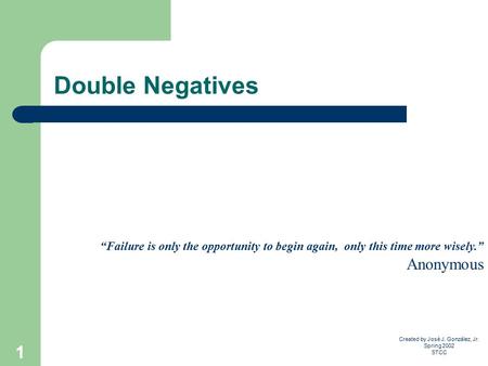 Created by José J. González, Jr. Spring 2002 STCC 1 Double Negatives “Failure is only the opportunity to begin again, only this time more wisely.” Anonymous.