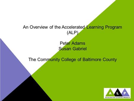 An Overview of the Accelerated Learning Program (ALP) Peter Adams Susan Gabriel The Community College of Baltimore County.