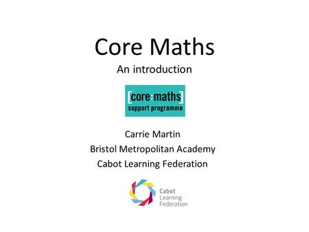 Core Maths An introduction Carrie Martin Bristol Metropolitan Academy Cabot Learning Federation.