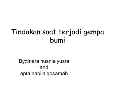 Tindakan saat terjadi gempa bumi By;tinara husnia yusra and apta nabila qosamah.