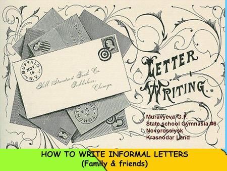 HOW TO WRITE INFORMAL LETTERS (Family & friends) Muravyeva G.F. State school Gymnasia #6 Novorossiysk Krasnodar Land.