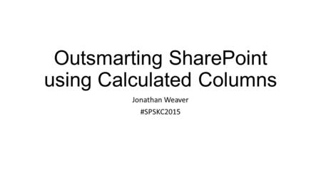 Outsmarting SharePoint using Calculated Columns Jonathan Weaver #SPSKC2015.