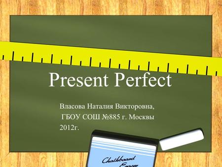 Present Perfect Власова Наталия Викторовна, ГБОУ СОШ №885 г. Москвы 2012г.