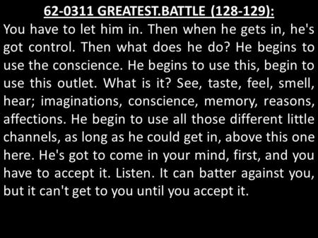 62-0311 GREATEST.BATTLE (128-129): You have to let him in. Then when he gets in, he's got control. Then what does he do? He begins to use the conscience.