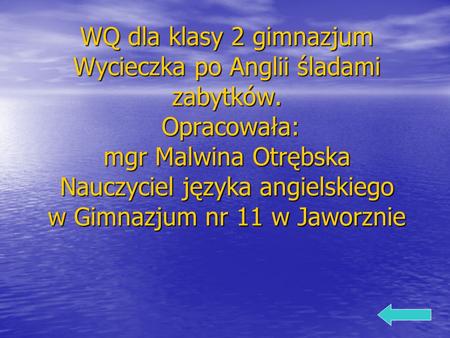 WQ dla klasy 2 gimnazjum Wycieczka po Anglii śladami zabytków. Opracowała: mgr Malwina Otrębska Nauczyciel języka angielskiego w Gimnazjum nr 11 w Jaworznie.